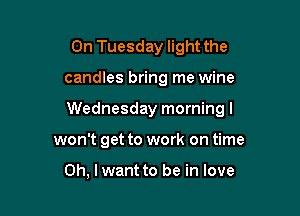 On Tuesday light the

candles bring me wine

Wednesday morning I

won't get to work on time

Oh, lwant to be in love