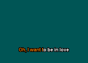 Oh, I want to be in love