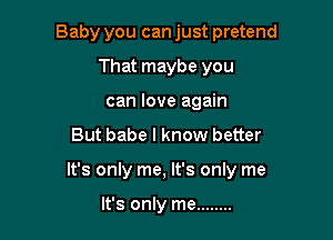 Baby you can just pretend
That maybe you
can love again

But babe I know better

It's only me, It's only me

It's only me ........