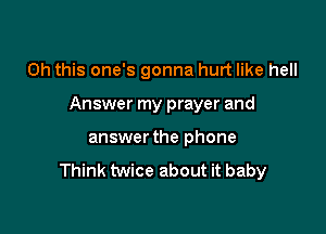 Oh this one's gonna hurt like hell

Answer my prayer and

answer the phone

Think twice about it baby