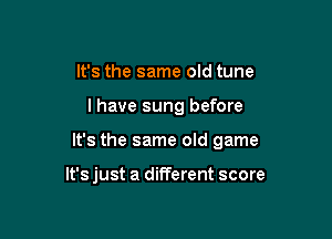 It's the same old tune

I have sung before

It's the same old game

It's just a different score