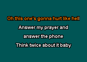 Oh this one's gonna hurt like hell

Answer my prayer and

answer the phone

Think twice about it baby