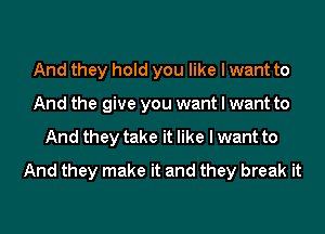 And they hold you like I want to
And the give you want I want to
And they take it like I want to
And they make it and they break it