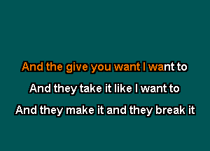 And the give you want I want to

And they take it like I want to

And they make it and they break it