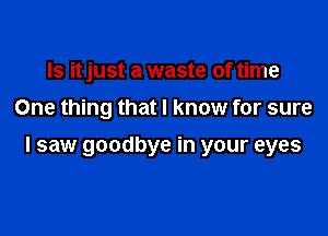 Is it just a waste of time
One thing that I know for sure

I saw goodbye in your eyes