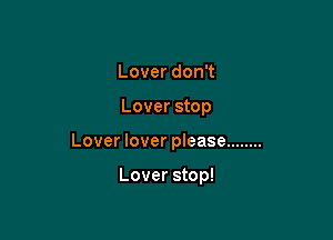 Lover don't

Lover stop

Lover lover please ........

Lover stop!