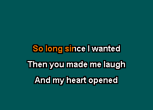 So long since Iwanted

Then you made me laugh

And my heart opened