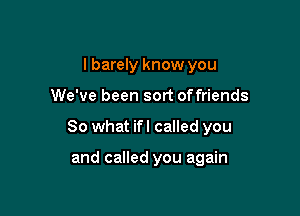 I barely know you

We've been sort offriends

So what ifl called you

and called you again