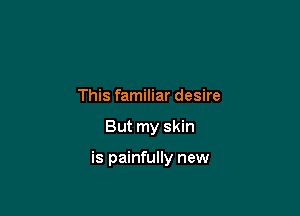 This familiar desire

But my skin

is painfully new