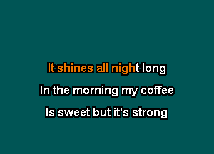 It shines all night long

In the morning my coffee

ls sweet but it's strong