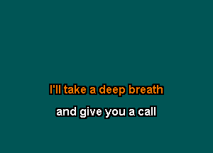 I'll take a deep breath

and give you a call