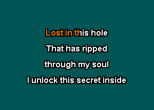 Lost in this hole

That has ripped

through my soul

I unlock this secret inside