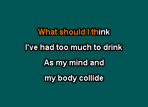 What should I think

I've had too much to drink

As my mind and

my body collide