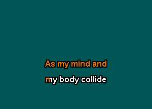 As my mind and

my body collide