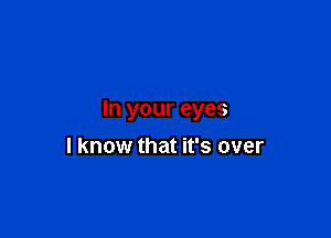 In your eyes

I know that it's over
