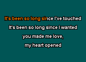 It's been so long since I've touched
It's been so long since lwanted

you made me love,

my heart opened