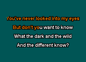 You've never looked into my eyes

But don't you want to know
What the dark and the wild
And the different know?