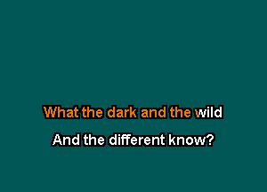 What the dark and the wild
And the different know?