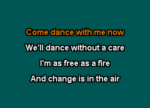 Come dance with me now
We'll dance without a care

I'm as free as a me

And change is in the air