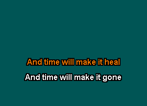 And time will make it heal

And time will make it gone