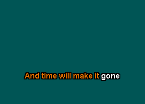 And time will make it gone