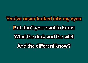 You've never looked into my eyes

But don't you want to know
What the dark and the wild
And the different know?