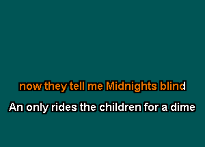 now they tell me Midnights blind

An only rides the children for a dime