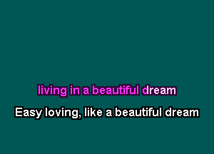 living in a beautiful dream

Easy loving, like a beautiful dream