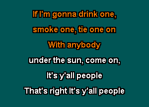 lfl'm gonna drink one,
smoke one, tie one on
With anybody
under the sun. come on,

It's y'all people

That's right It's y'all people