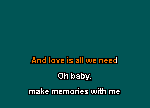 And love is all we need
Oh baby,

make memories with me