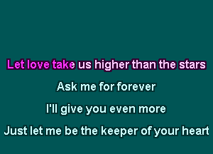 Let love take us higher than the stars
Ask me for forever
I'll give you even more

Just let me be the keeper ofyour heart