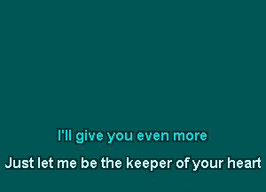 I'll give you even more

Just let me be the keeper ofyour heart