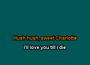 Hush hush, sweet Charlotte

I'll love you till i die