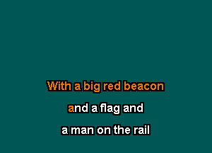 With a big red beacon

and a flag and

a man on the rail