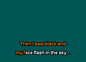 Then I saw black and

my face flash in the sky...