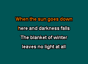 When the sun goes down

here and darkness falls
The blanket of winter

leaves no light at all