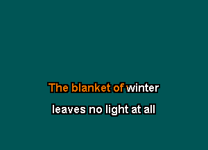 The blanket of winter

leaves no light at all