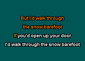 But I'd walk through

the snow barefoot

lfyou'd open up your door

I'd walk through the snow barefoot