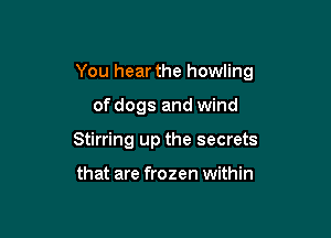 You hear the howling

of dogs and wind
Stirring up the secrets

that are frozen within