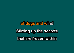 of dogs and wind

Stirring up the secrets

that are frozen within