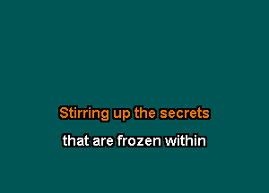 Stirring up the secrets

that are frozen within