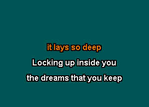 it lays so deep

Locking up inside you

the dreams that you keep