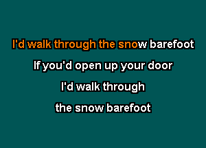 I'd walk through the snow barefoot

Ifyou'd open up your door

I'd walk through

the snow barefoot