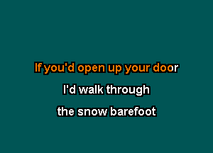 Ifyou'd open up your door

I'd walk through

the snow barefoot