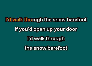 I'd walk through the snow barefoot

Ifyou'd open up your door

I'd walk through

the snow barefoot