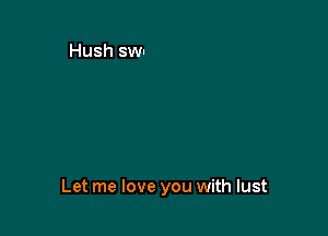 Let me love you with lust