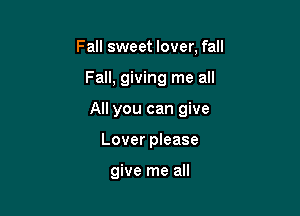 Fall sweet lover, fall

Fall, giving me all

All you can give

Lover please

give me all