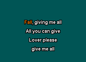 Fall, giving me all

All you can give

Lover please

give me all