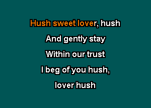 Hush sweet lover, hush
And gently stay

Within our trust

I beg ofyou hush,

lover hush