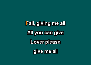 Fall, giving me all

All you can give

Lover please

give me all